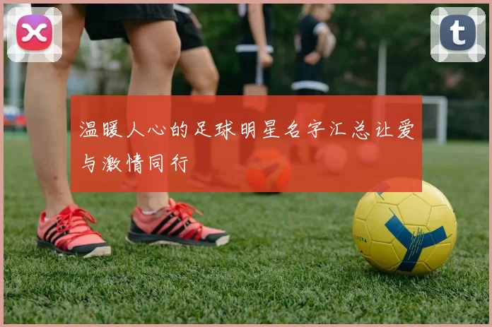 温暖人心的足球明星名字汇总让爱与激情同行