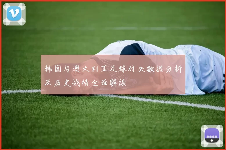 韩国与澳大利亚足球对决数据分析及历史战绩全面解读
