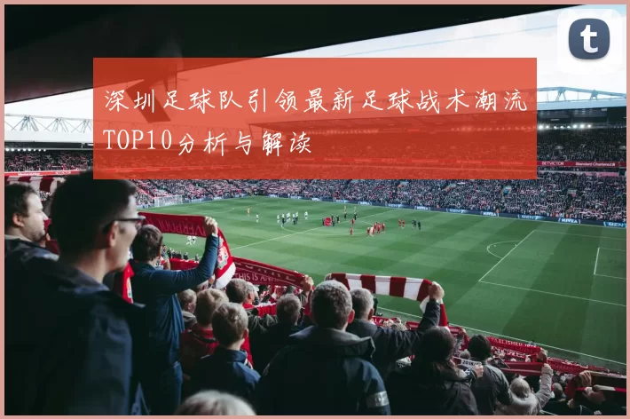深圳足球队引领最新足球战术潮流TOP10分析与解读