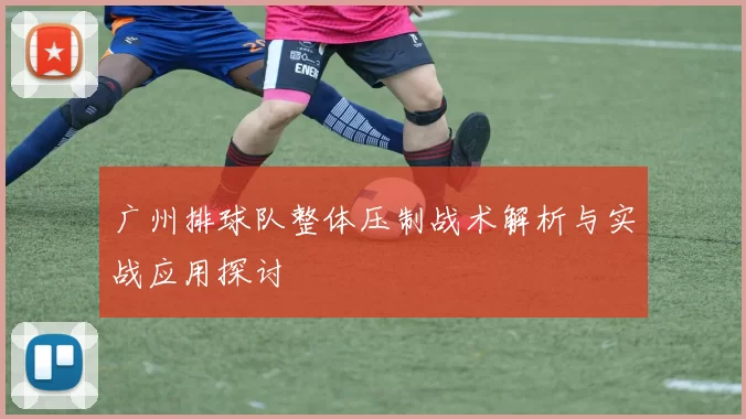 广州排球队整体压制战术解析与实战应用探讨
