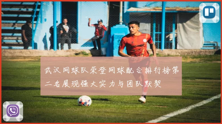 武汉网球队荣登网球配合排行榜第二名展现强大实力与团队默契