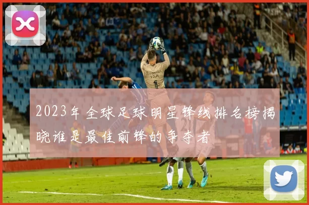 2023年全球足球明星锋线排名榜揭晓谁是最佳前锋的争夺者