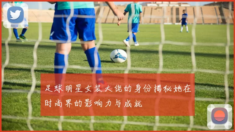 足球明星女装大佬的身份揭秘她在时尚界的影响力与成就