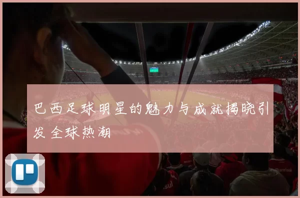 巴西足球明星的魅力与成就揭晓引发全球热潮