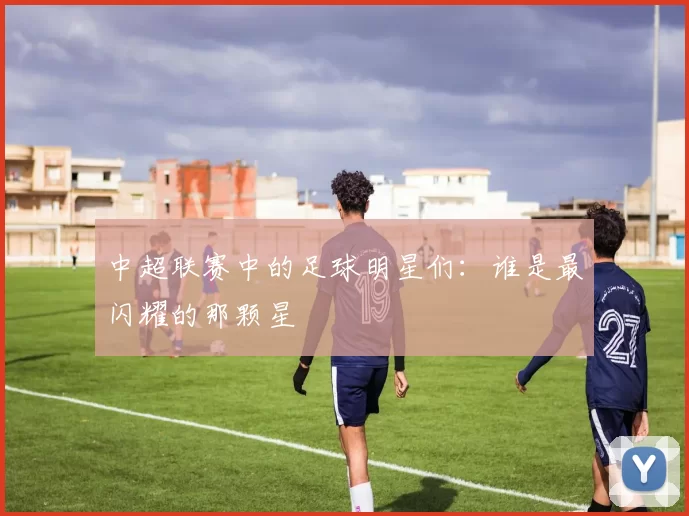 中超联赛中的足球明星们：谁是最闪耀的那颗星