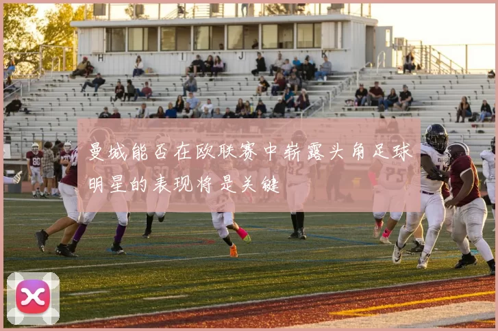 曼城能否在欧联赛中崭露头角足球明星的表现将是关键