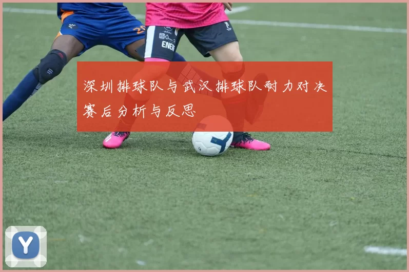 深圳排球队与武汉排球队耐力对决赛后分析与反思