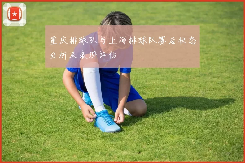 重庆排球队与上海排球队赛后状态分析及表现评估
