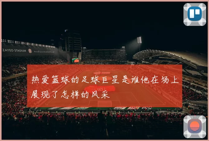 热爱篮球的足球巨星是谁他在场上展现了怎样的风采