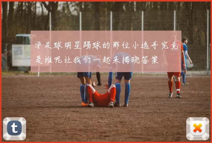 学足球明星踢球的那位小选手究竟是谁呢让我们一起来揭晓答案